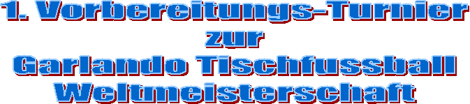 1. Vorbereitungs-Turnier
zur
Garlando Tischfussball
Weltmeisterschaft