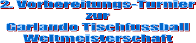 2. Vorbereitungs-Turnier
zur
Garlando Tischfussball
Weltmeisterschaft