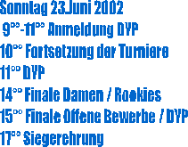 Sonntag 23.Juni 2002
 9��-11�� Anmeldung DYP
10�� Fortsetzung der Turniere
11�� DYP
14�� Finale Damen / Rookies
15�� Finale Offene Bewerbe / DYP
17�� Siegerehrung
